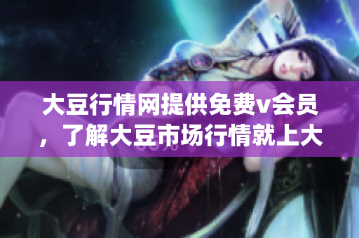 大豆行情網(wǎng)提供免費v會員，了解大豆市場行情就上大豆行情網(wǎng)(1)