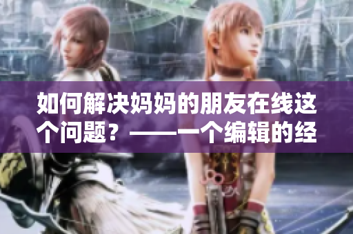 如何解決媽媽的朋友在線這個問題？——一個編輯的經(jīng)驗分享