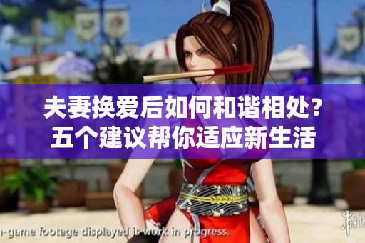 夫妻換愛后如何和諧相處？五個(gè)建議幫你適應(yīng)新生活