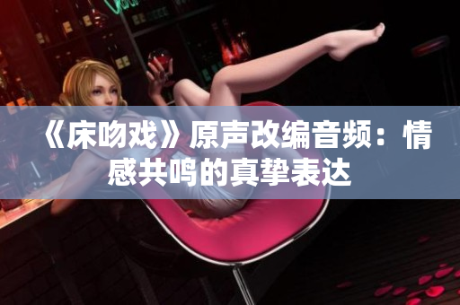 《床吻戲》原聲改編音頻：情感共鳴的真摯表達