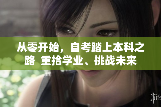 從零開始，自考踏上本科之路  重拾學業(yè)、挑戰(zhàn)未來