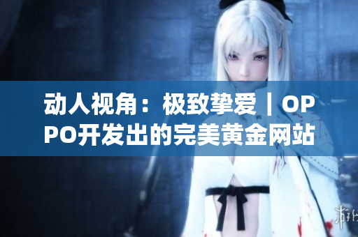 動(dòng)人視角：極致?lián)磹郏麿PPO開發(fā)出的完美黃金網(wǎng)站app集錦(1)