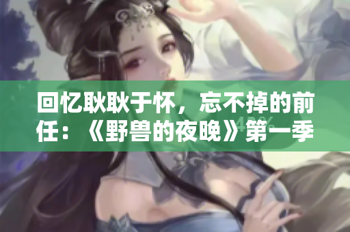 回憶耿耿于懷，忘不掉的前任：《野獸的夜晚》第一季