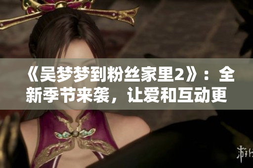 《吳夢夢到粉絲家里2》：全新季節(jié)來襲，讓愛和互動更近 在線觀看