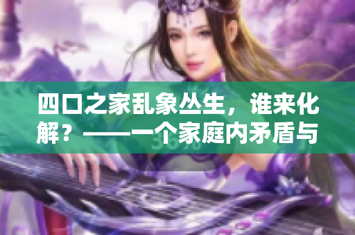 四口之家亂象叢生，誰來化解？——一個家庭內(nèi)矛盾與和解的故事