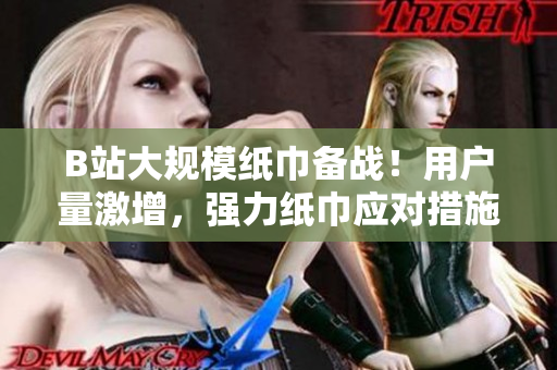 B站大規(guī)模紙巾備戰(zhàn)！用戶量激增，強力紙巾應(yīng)對措施引關(guān)注