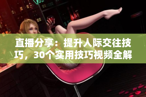直播分享：提升人際交往技巧，30個實用技巧視頻全解析