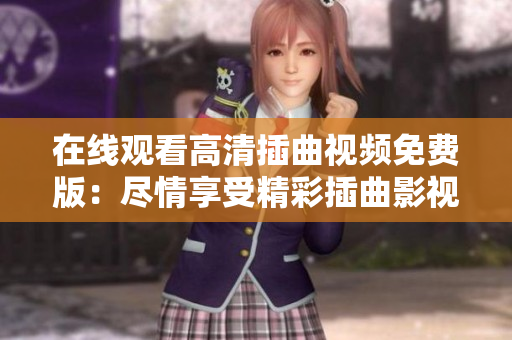 在線觀看高清插曲視頻免費版：盡情享受精彩插曲影視片段