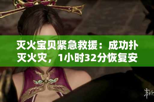 滅火寶貝緊急救援：成功撲滅火災(zāi)，1小時(shí)32分恢復(fù)安全