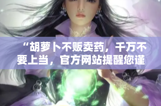 “胡蘿卜不販賣藥，千萬(wàn)不要上當(dāng)，官方網(wǎng)站提醒您謹(jǐn)慎購(gòu)買！”