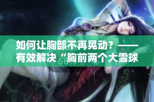 如何讓胸部不再晃動(dòng)？——有效解決“胸前兩個(gè)大雪球跟著抖動(dòng)”問(wèn)題
