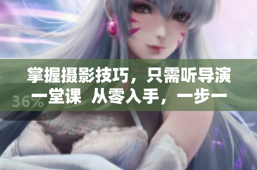 掌握攝影技巧，只需聽(tīng)導(dǎo)演一堂課  從零入手，一步一步學(xué)攝影