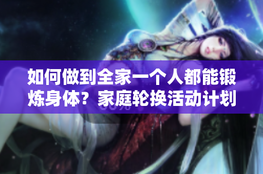 如何做到全家一個(gè)人都能鍛煉身體？家庭輪換活動(dòng)計(jì)劃詳解
