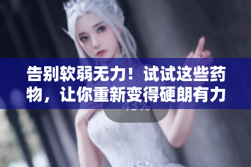 告別軟弱無力！試試這些藥物，讓你重新變得硬朗有力