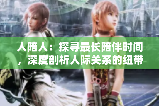 人陪人：探尋最長陪伴時(shí)間，深度剖析人際關(guān)系的紐帶與意義