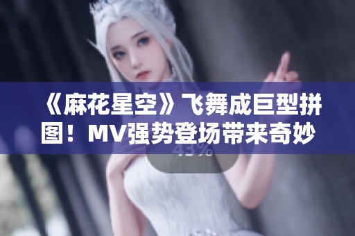 《麻花星空》飛舞成巨型拼圖！MV強(qiáng)勢登場帶來奇妙視覺體驗