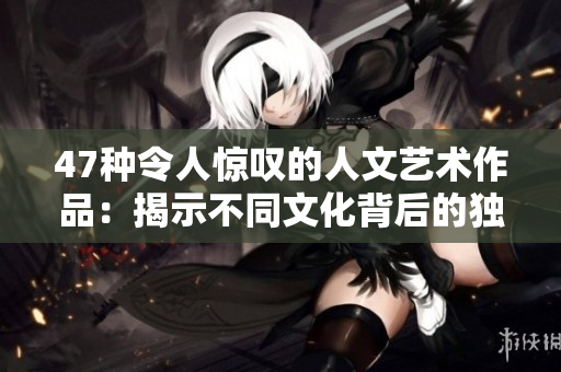 47種令人驚嘆的人文藝術(shù)作品：揭示不同文化背后的獨(dú)特之美