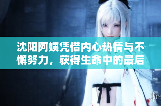 沈陽(yáng)阿姨憑借內(nèi)心熱情與不懈努力，獲得生命中的最后巔峰