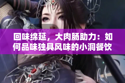 回味綿延，大肉腸助力：如何品味獨(dú)具風(fēng)味的小洞餐飲文化