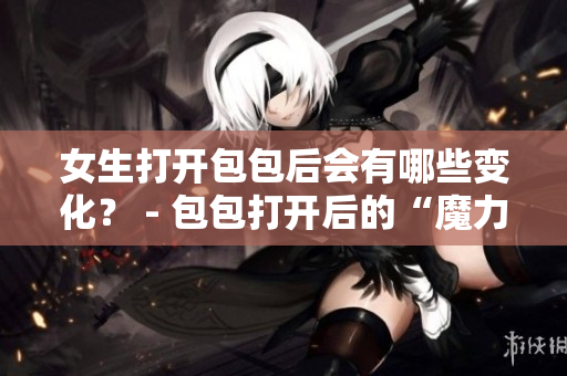 女生打開(kāi)包包后會(huì)有哪些變化？ - 包包打開(kāi)后的“魔力”