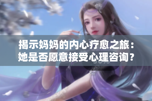 揭示媽媽的內(nèi)心療愈之旅：她是否愿意接受心理咨詢？