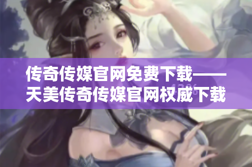 傳奇?zhèn)髅焦倬W(wǎng)免費(fèi)下載——天美傳奇?zhèn)髅焦倬W(wǎng)權(quán)威下載中心