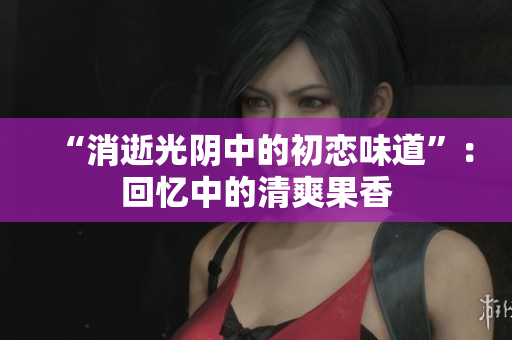 “消逝光陰中的初戀味道”：回憶中的清爽果香