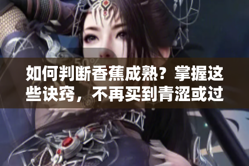 如何判斷香蕉成熟？掌握這些訣竅，不再買到青澀或過熟的香蕉！