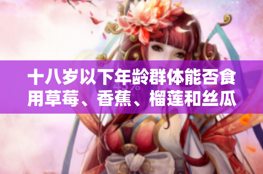 十八歲以下年齡群體能否食用草莓、香蕉、榴蓮和絲瓜？