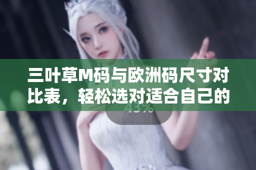 三葉草M碼與歐洲碼尺寸對比表,輕松選對適合自己的尺碼 三葉草M碼與歐洲碼尺寸對比表,輕松選對適合自己的尺碼