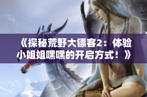 《探秘荒野大鏢客2：體驗(yàn)小姐姐嘿嘿的開啟方式！》