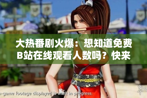 大熱番劇火爆：想知道免費(fèi)B站在線觀看人數(shù)嗎？快來瞧瞧新數(shù)據(jù)！