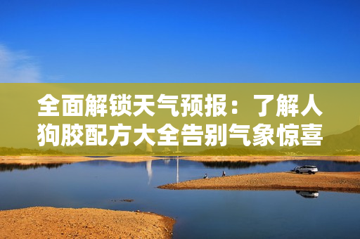 全面解鎖天氣預(yù)報(bào)：了解人狗膠配方大全告別氣象驚喜