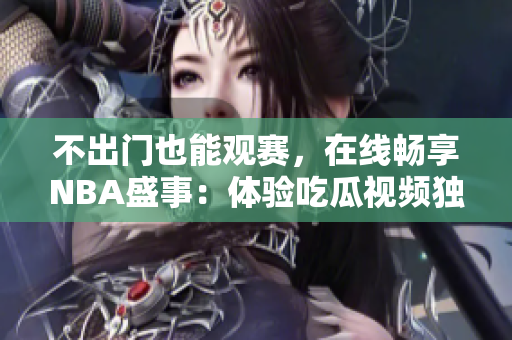 不出門也能觀賽，在線暢享NBA盛事：體驗(yàn)吃瓜視頻獨(dú)家直播！