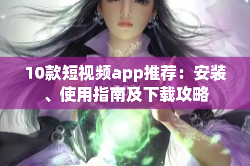 10款短視頻app推薦：安裝、使用指南及下載攻略