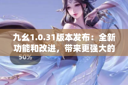 九幺1.0.31版本發(fā)布：全新功能和改進(jìn)，帶來(lái)更強(qiáng)大的用戶(hù)體驗(yàn)(1)