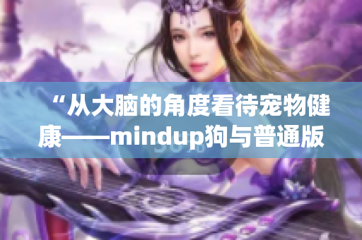 “從大腦的角度看待寵物健康——mindup狗與普通版的比較”