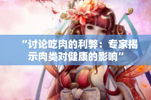 “討論吃肉的利弊：專(zhuān)家揭示肉類(lèi)對(duì)健康的影響”