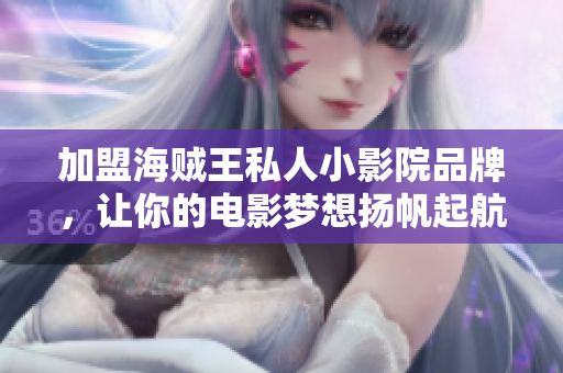 加盟海賊王私人小影院品牌，讓你的電影夢想揚(yáng)帆起航！——以成都為例