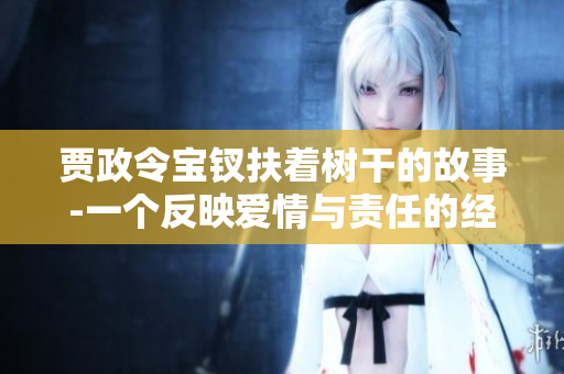 賈政令寶釵扶著樹干的故事-一個反映愛情與責任的經(jīng)典場景