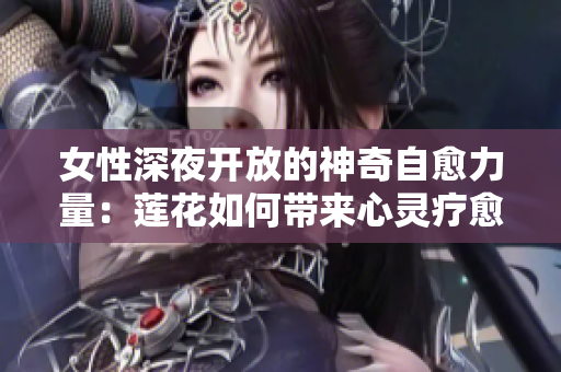 女性深夜開放的神奇自愈力量：蓮花如何帶來(lái)心靈療愈？