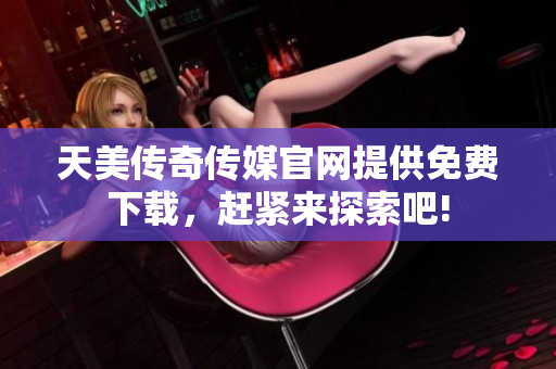 天美傳奇?zhèn)髅焦倬W(wǎng)提供免費下載，趕緊來探索吧!