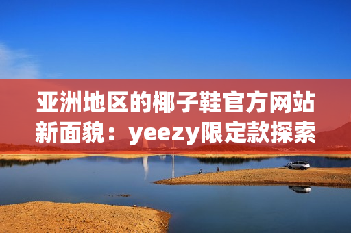 亞洲地區(qū)的椰子鞋官方網(wǎng)站新面貌：yeezy限定款探索者