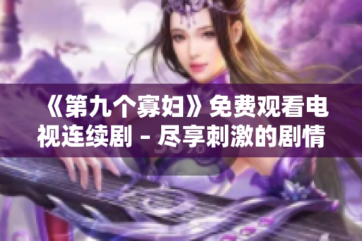 《第九個寡婦》免費觀看電視連續(xù)劇 – 盡享刺激的劇情！