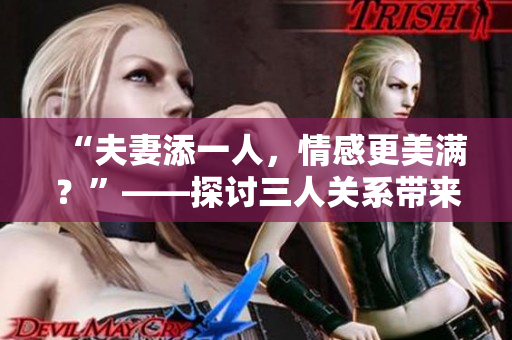 “夫妻添一人，情感更美滿？”——探討三人關(guān)系帶來(lái)的影響