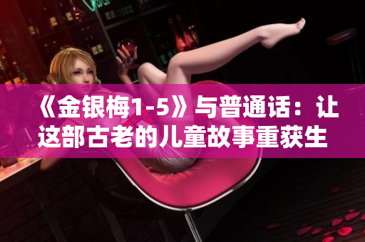 《金銀梅1-5》與普通話：讓這部古老的兒童故事重獲生機(jī)