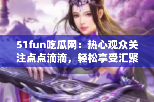 51fun吃瓜網(wǎng)：熱心觀眾關(guān)注點(diǎn)點(diǎn)滴滴，輕松享受匯聚熱門資訊(1)