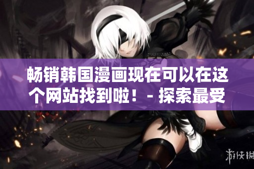 暢銷韓國(guó)漫畫現(xiàn)在可以在這個(gè)網(wǎng)站找到啦！- 探索最受歡迎的韓漫網(wǎng)站