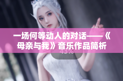 一場(chǎng)何等動(dòng)人的對(duì)話——《母親與我》音樂(lè)作品簡(jiǎn)析
