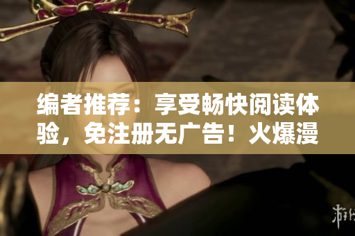 編者推薦：享受暢快閱讀體驗(yàn)，免注冊(cè)無(wú)廣告！火爆漫畫(huà)重磅推出
